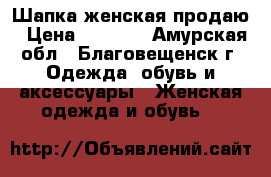 Шапка женская продаю › Цена ­ 2 000 - Амурская обл., Благовещенск г. Одежда, обувь и аксессуары » Женская одежда и обувь   
